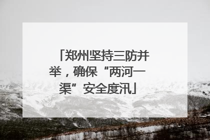 郑州坚持三防并举，确保“两河一渠”安全度汛